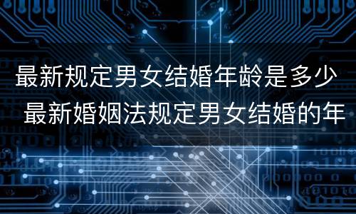 最新规定男女结婚年龄是多少 最新婚姻法规定男女结婚的年龄是多大