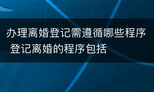 办理离婚登记需遵循哪些程序 登记离婚的程序包括