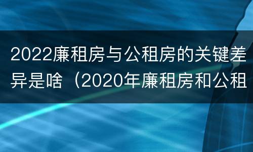 2022廉租房与公租房的关键差异是啥（2020年廉租房和公租房的区别）