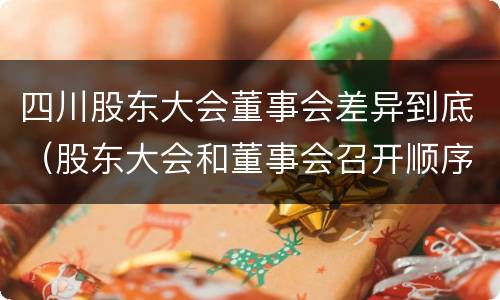四川股东大会董事会差异到底（股东大会和董事会召开顺序）
