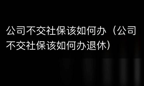 公司不交社保该如何办（公司不交社保该如何办退休）