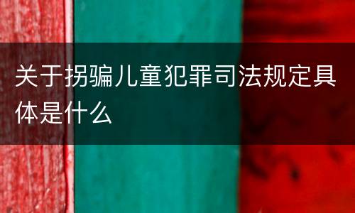 关于拐骗儿童犯罪司法规定具体是什么