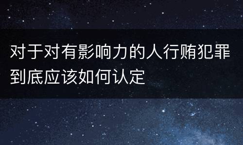 对于对有影响力的人行贿犯罪到底应该如何认定