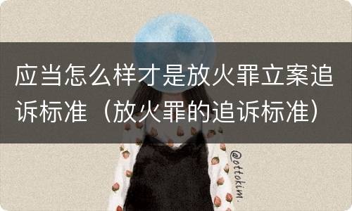应当怎么样才是放火罪立案追诉标准（放火罪的追诉标准）
