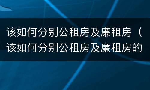 该如何分别公租房及廉租房（该如何分别公租房及廉租房的好坏）