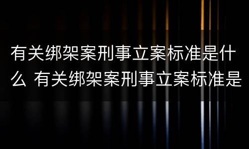 有关绑架案刑事立案标准是什么 有关绑架案刑事立案标准是什么规定