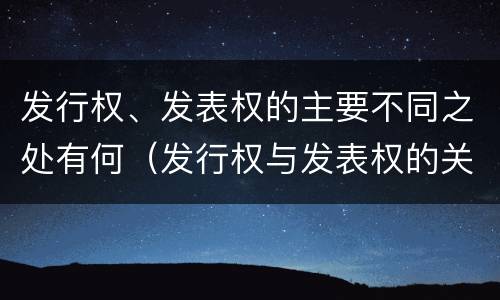 发行权、发表权的主要不同之处有何（发行权与发表权的关系）