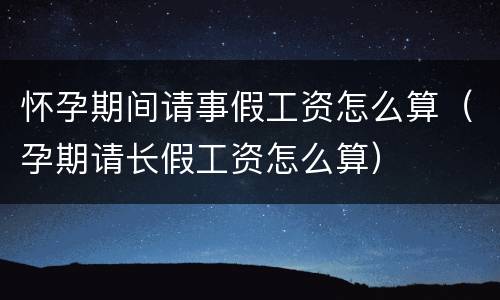 怀孕期间请事假工资怎么算（孕期请长假工资怎么算）