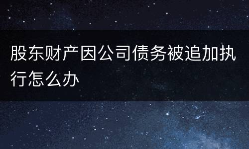 股东财产因公司债务被追加执行怎么办