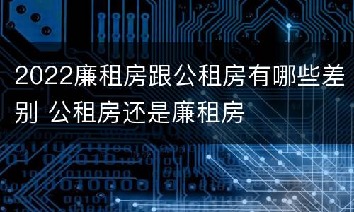 2022廉租房跟公租房有哪些差别 公租房还是廉租房