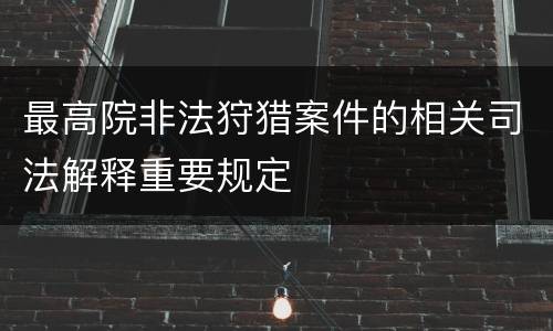 最高院非法狩猎案件的相关司法解释重要规定
