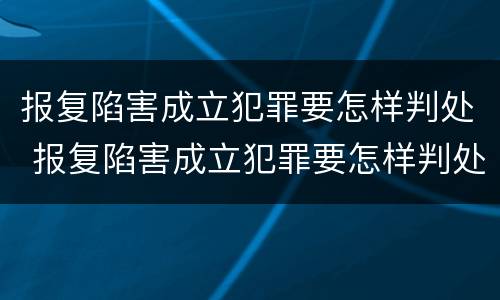 报复陷害成立犯罪要怎样判处 报复陷害成立犯罪要怎样判处呢