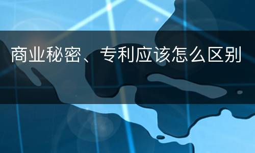 商业秘密、专利应该怎么区别