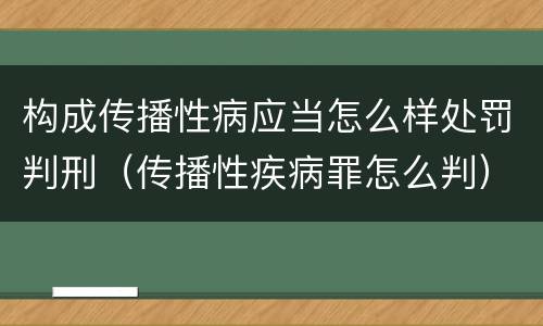 构成传播性病应当怎么样处罚判刑（传播性疾病罪怎么判）
