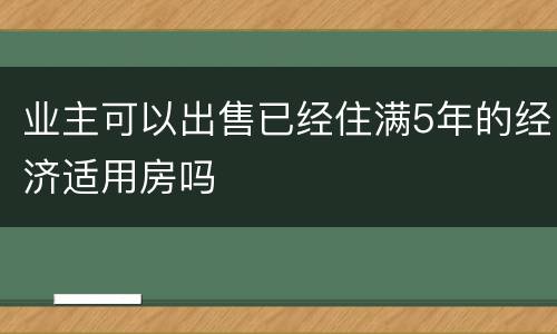 业主可以出售已经住满5年的经济适用房吗
