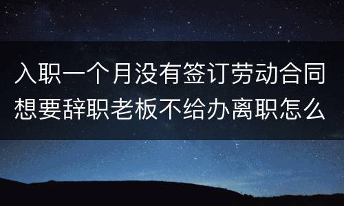 入职一个月没有签订劳动合同想要辞职老板不给办离职怎么办