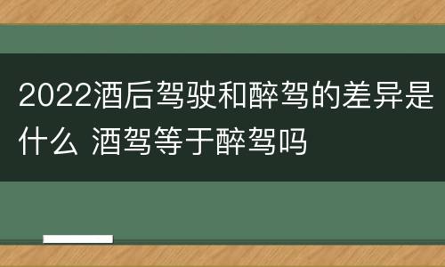 2022酒后驾驶和醉驾的差异是什么 酒驾等于醉驾吗