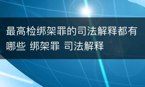 最高检绑架罪的司法解释都有哪些 绑架罪 司法解释