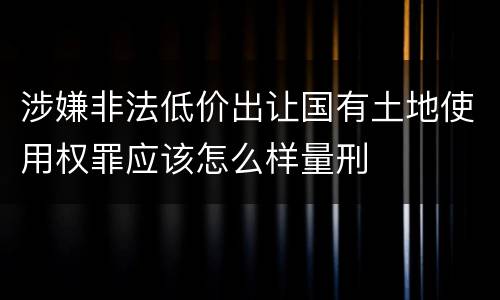 涉嫌非法低价出让国有土地使用权罪应该怎么样量刑