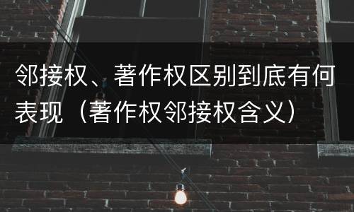 邻接权、著作权区别到底有何表现（著作权邻接权含义）