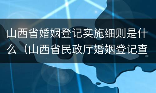 山西省婚姻登记实施细则是什么（山西省民政厅婚姻登记查询）