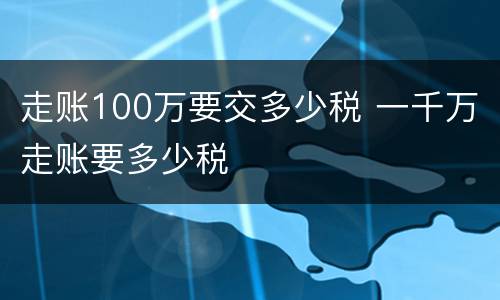 走账100万要交多少税 一千万走账要多少税