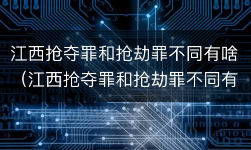 江西抢夺罪和抢劫罪不同有啥（江西抢夺罪和抢劫罪不同有啥区别）