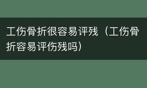 工伤骨折很容易评残（工伤骨折容易评伤残吗）