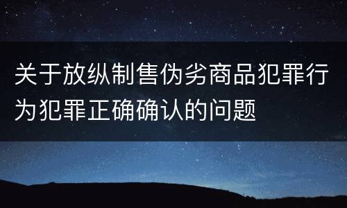 关于放纵制售伪劣商品犯罪行为犯罪正确确认的问题