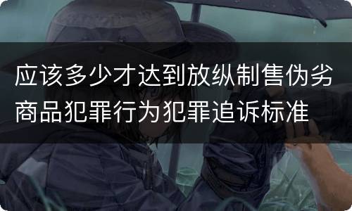 应该多少才达到放纵制售伪劣商品犯罪行为犯罪追诉标准