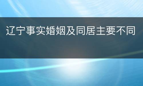 辽宁事实婚姻及同居主要不同