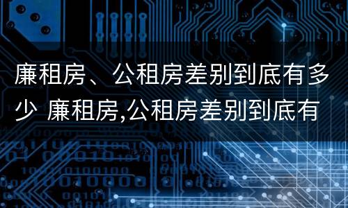 廉租房、公租房差别到底有多少 廉租房,公租房差别到底有多少个
