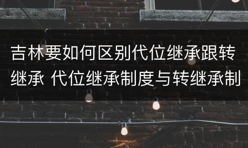 吉林要如何区别代位继承跟转继承 代位继承制度与转继承制度有哪些不同