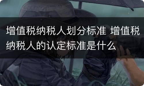 增值税纳税人划分标准 增值税纳税人的认定标准是什么