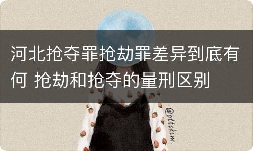 河北抢夺罪抢劫罪差异到底有何 抢劫和抢夺的量刑区别