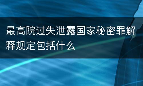 最高院过失泄露国家秘密罪解释规定包括什么