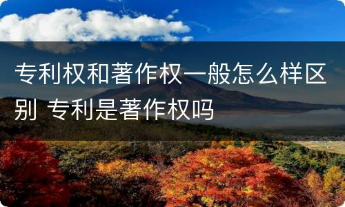 专利权和著作权一般怎么样区别 专利是著作权吗