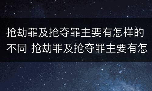 抢劫罪及抢夺罪主要有怎样的不同 抢劫罪及抢夺罪主要有怎样的不同之处