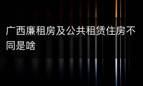 广西廉租房及公共租赁住房不同是啥