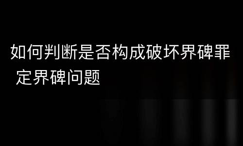 如何判断是否构成破坏界碑罪 定界碑问题