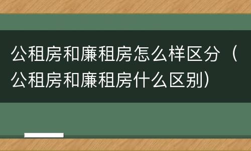 公租房和廉租房怎么样区分（公租房和廉租房什么区别）