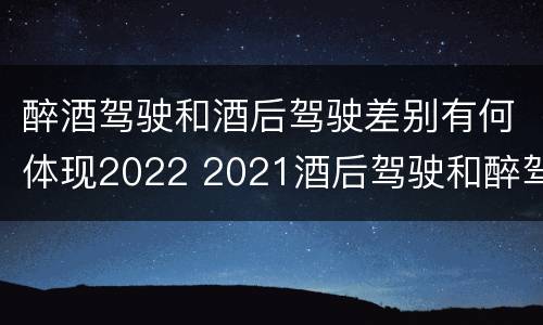 醉酒驾驶和酒后驾驶差别有何体现2022 2021酒后驾驶和醉驾的区别
