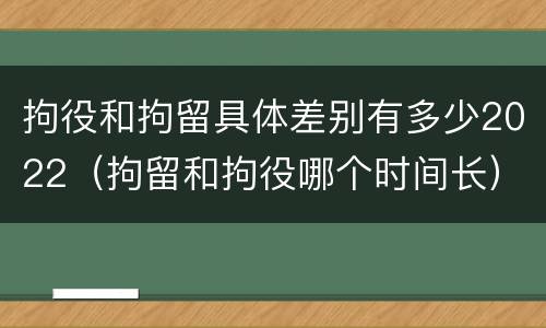 拘役和拘留具体差别有多少2022（拘留和拘役哪个时间长）