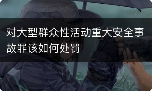对大型群众性活动重大安全事故罪该如何处罚