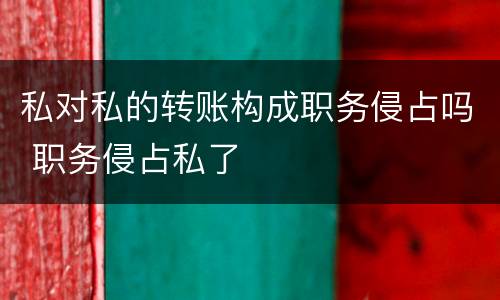 私对私的转账构成职务侵占吗 职务侵占私了