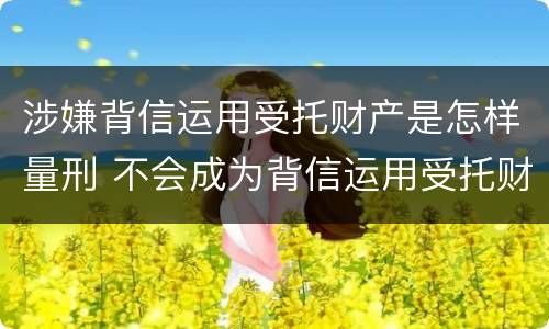 涉嫌背信运用受托财产是怎样量刑 不会成为背信运用受托财产罪的犯罪主体