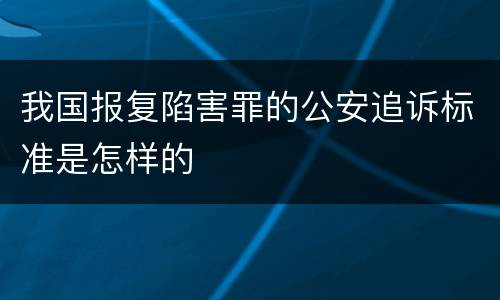 我国报复陷害罪的公安追诉标准是怎样的