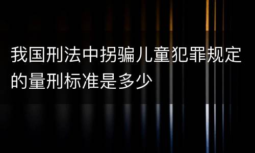 我国刑法中拐骗儿童犯罪规定的量刑标准是多少