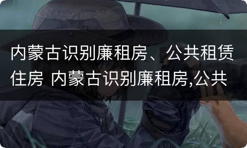 内蒙古识别廉租房、公共租赁住房 内蒙古识别廉租房,公共租赁住房是否合法