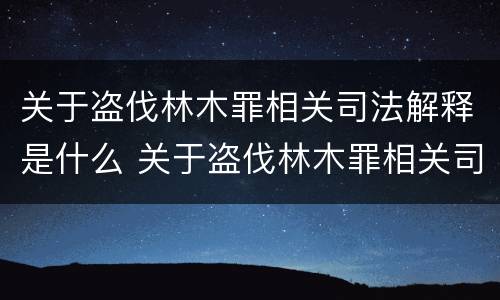 关于盗伐林木罪相关司法解释是什么 关于盗伐林木罪相关司法解释是什么